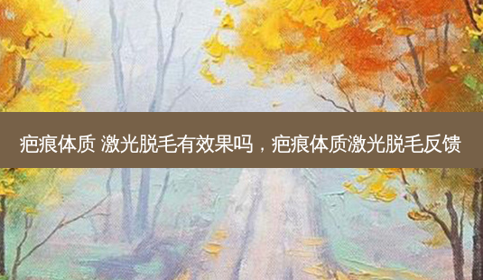 疤痕体质 激光脱毛有效果吗,疤痕体质激光脱毛反馈-第1张图片-南山整形网 疤痕体质 激光脱毛有效果吗,疤痕体质激光脱毛反馈-第1张图片-南山整形网