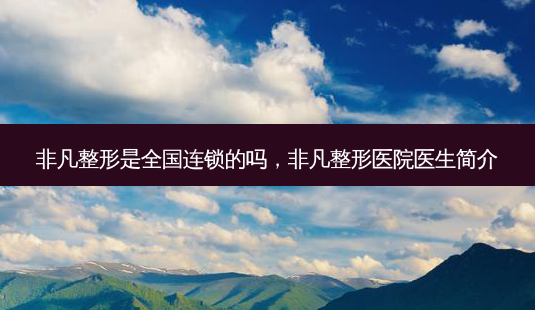 非凡整形是全国连锁的吗,非凡整形医院医生简介-第1张图片-南山整形网 非凡整形是全国连锁的吗,非凡整形医院医生简介-第1张图片-南山整形网