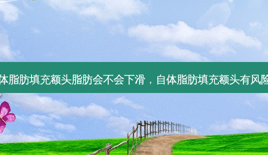 自体脂肪填充额头脂肪会不会下滑,自体脂肪填充额头有风险吗-第1张图片-南山整形网 自体脂肪填充额头脂肪会不会下滑,自体脂肪填充额头有风险吗-第1张图片-南山整形网