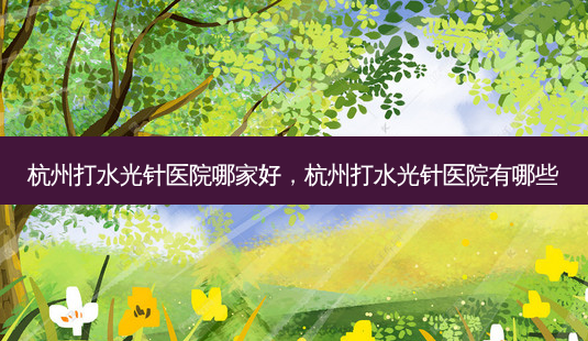 杭州打水光针医院哪家好,杭州打水光针医院有哪些-第1张图片-南山整形网 杭州打水光针医院哪家好,杭州打水光针医院有哪些-第1张图片-南山整形网