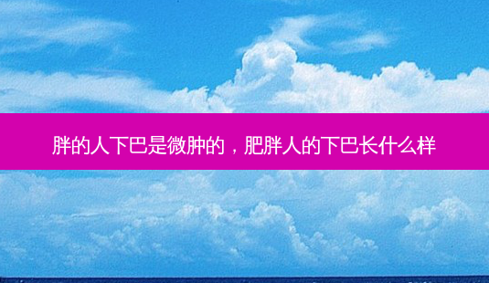 胖的人下巴是微肿的,肥胖人的下巴长什么样-第1张图片-南山整形网 胖的人下巴是微肿的,肥胖人的下巴长什么样-第1张图片-南山整形网