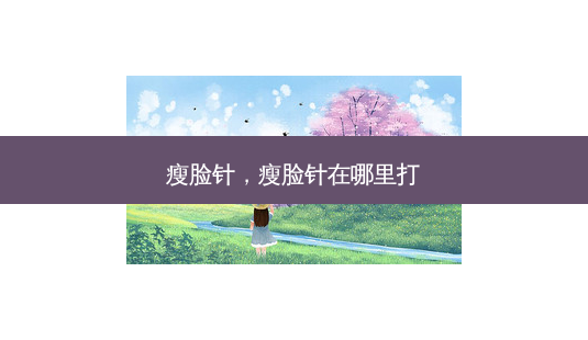 瘦脸针,瘦脸针在哪里打-第1张图片-南山整形网 瘦脸针,瘦脸针在哪里打-第1张图片-南山整形网