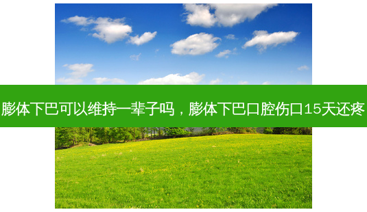 膨体下巴可以维持一辈子吗,膨体下巴口腔伤口15天还疼-第1张图片-南山整形网 膨体下巴可以维持一辈子吗,膨体下巴口腔伤口15天还疼-第1张图片-南山整形网