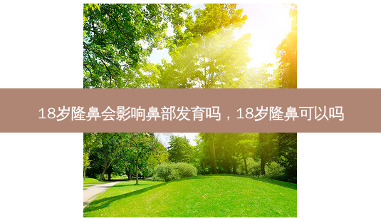 18岁隆鼻会影响鼻部发育吗,18岁隆鼻可以吗-第1张图片-南山整形网 18岁隆鼻会影响鼻部发育吗,18岁隆鼻可以吗-第1张图片-南山整形网