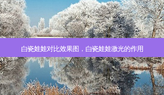 白瓷娃娃对比效果图,白瓷娃娃激光的作用-第1张图片-南山整形网 白瓷娃娃对比效果图,白瓷娃娃激光的作用-第1张图片-南山整形网