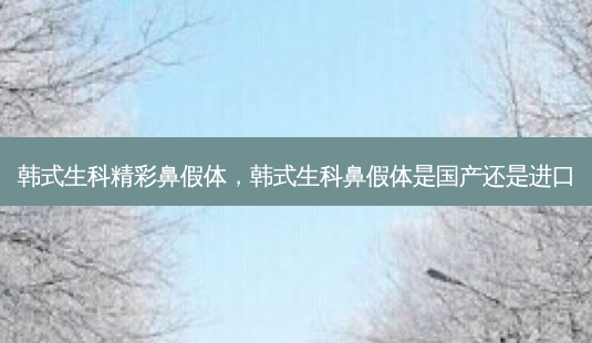韩式生科精彩鼻假体,韩式生科鼻假体是国产还是进口-第1张图片-南山整形网 韩式生科精彩鼻假体,韩式生科鼻假体是国产还是进口-第1张图片-南山整形网