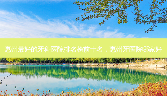 惠州 *** 的牙科医院排名榜前十名,惠州牙医院哪家好-第1张图片-南山整形网 惠州 *** 的牙科医院排名榜前十名,惠州牙医院哪家好-第1张图片-南山整形网