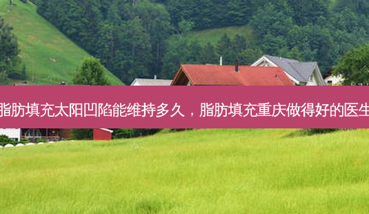 脂肪填充太阳凹陷能维持多久,脂肪填充重庆做得好的医生-第1张图片-南山整形网 脂肪填充太阳凹陷能维持多久,脂肪填充重庆做得好的医生-第1张图片-南山整形网