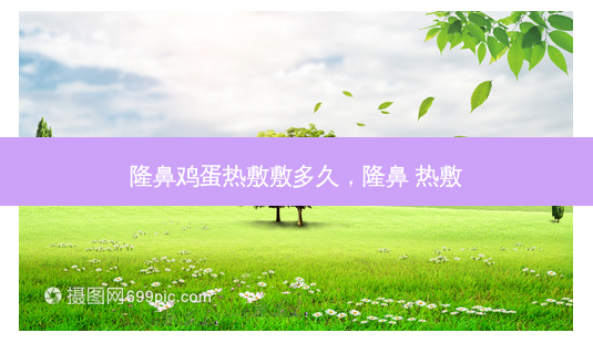 隆鼻鸡蛋热敷敷多久,隆鼻 热敷-第1张图片-南山整形网 隆鼻鸡蛋热敷敷多久,隆鼻 热敷-第1张图片-南山整形网