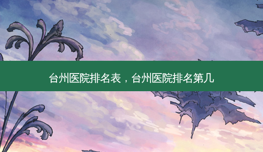 台州医院排名表,台州医院排名第几-第1张图片-南山整形网 台州医院排名表,台州医院排名第几-第1张图片-南山整形网