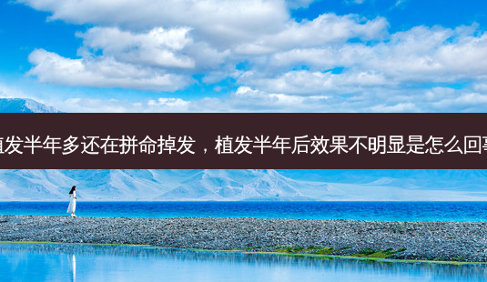 植发半年多还在拼命掉发,植发半年后效果不明显是怎么回事-第1张图片-南山整形网 植发半年多还在拼命掉发,植发半年后效果不明显是怎么回事-第1张图片-南山整形网