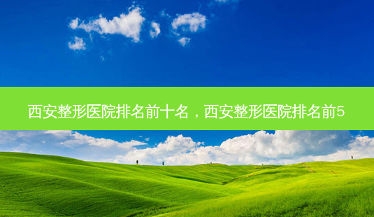 西安整形医院排名前十名,西安整形医院排名前5-第1张图片-南山整形网 西安整形医院排名前十名,西安整形医院排名前5-第1张图片-南山整形网