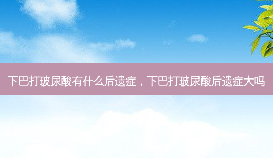 下巴打玻尿酸有什么后遗症,下巴打玻尿酸后遗症大吗-第1张图片-南山整形网 下巴打玻尿酸有什么后遗症,下巴打玻尿酸后遗症大吗-第1张图片-南山整形网