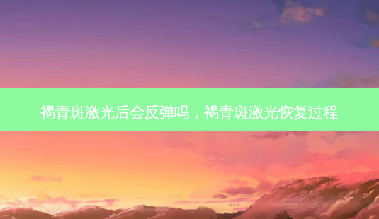 褐青斑激光后会反弹吗,褐青斑激光恢复过程-第1张图片-南山整形网 褐青斑激光后会反弹吗,褐青斑激光恢复过程-第1张图片-南山整形网