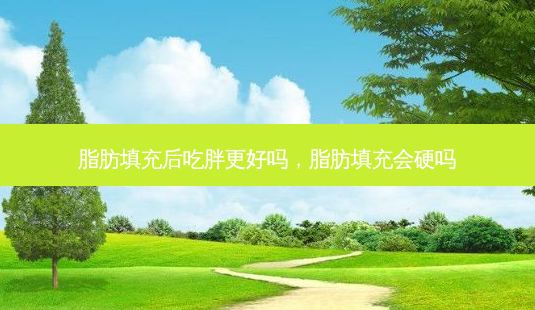 脂肪填充后吃胖更好吗,脂肪填充会硬吗-第1张图片-南山整形网 脂肪填充后吃胖更好吗,脂肪填充会硬吗-第1张图片-南山整形网