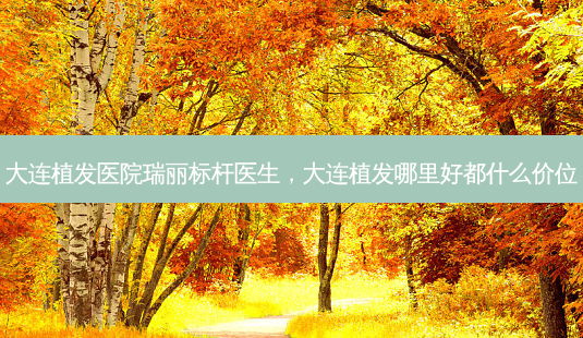 大连植发医院瑞丽标杆医生,大连植发哪里好都什么价位-第1张图片-南山整形网 大连植发医院瑞丽标杆医生,大连植发哪里好都什么价位-第1张图片-南山整形网