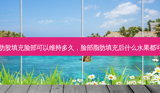 自体脂肪胶填充脸部可以维持多久,脸部脂肪填充后什么水果都可以吃吗-第1张图片-南山整形网 自体脂肪胶填充脸部可以维持多久,脸部脂肪填充后什么水果都可以吃吗-第1张图片-南山整形网