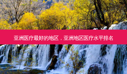 亚洲医疗 *** 的地区,亚洲地区医疗水平排名-第1张图片-南山整形网 亚洲医疗 *** 的地区,亚洲地区医疗水平排名-第1张图片-南山整形网
