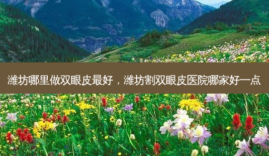 潍坊哪里做双眼皮 *** ,潍坊割双眼皮医院哪家好一点-第1张图片-南山整形网 潍坊哪里做双眼皮 *** ,潍坊割双眼皮医院哪家好一点-第1张图片-南山整形网
