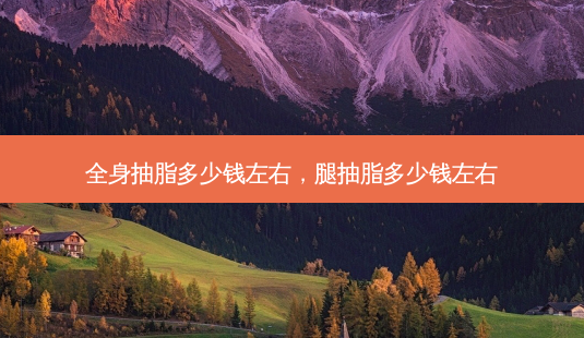 全身抽脂多少钱左右,腿抽脂多少钱左右-第1张图片-南山整形网 全身抽脂多少钱左右,腿抽脂多少钱左右-第1张图片-南山整形网