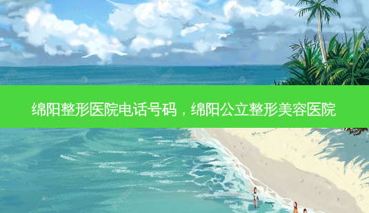 绵阳整形医院 *** 号码,绵阳公立整形美容医院-第1张图片-南山整形网 绵阳整形医院 *** 号码,绵阳公立整形美容医院-第1张图片-南山整形网