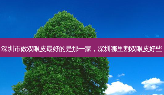 深圳市做双眼皮 *** 的是那一家,深圳哪里割双眼皮好些-第1张图片-南山整形网 深圳市做双眼皮 *** 的是那一家,深圳哪里割双眼皮好些-第1张图片-南山整形网