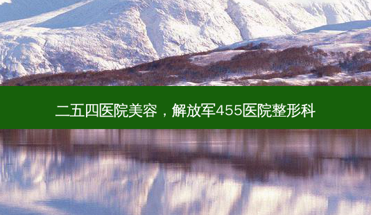 二五四医院美容, *** 455医院整形科-第1张图片-南山整形网 二五四医院美容, *** 455医院整形科-第1张图片-南山整形网