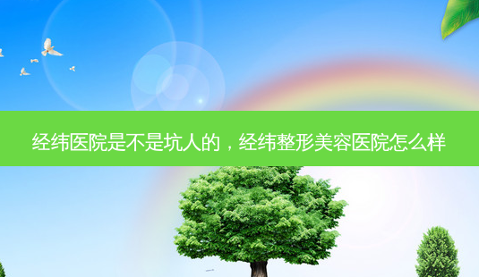 经纬医院是不是坑人的,经纬整形美容医院怎么样-第1张图片-南山整形网 经纬医院是不是坑人的,经纬整形美容医院怎么样-第1张图片-南山整形网