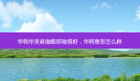 华韩华美谁做眼部做得好,华韩整形怎么样-第1张图片-南山整形网 华韩华美谁做眼部做得好,华韩整形怎么样-第1张图片-南山整形网