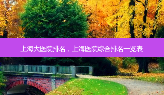 上海大医院排名,上海医院综合排名一览表-第1张图片-南山整形网 上海大医院排名,上海医院综合排名一览表-第1张图片-南山整形网