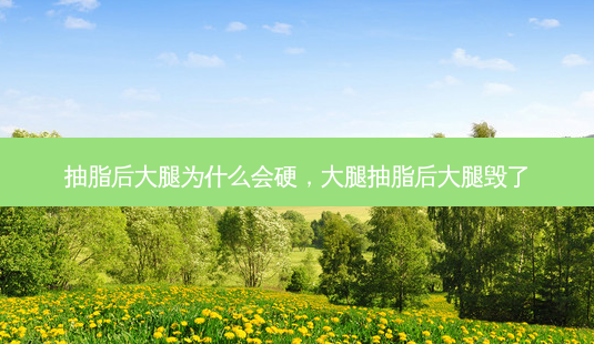 抽脂后大腿为什么会硬,大腿抽脂后大腿毁了-第1张图片-南山整形网 抽脂后大腿为什么会硬,大腿抽脂后大腿毁了-第1张图片-南山整形网
