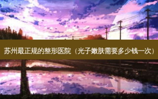 苏州最正规的整形医院（光子嫩肤需要多少钱一次）