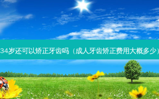 34岁还可以矫正牙齿吗（成人牙齿矫正费用大概多少）