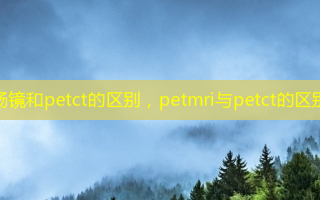 肠镜和petct的区别，petmri与petct的区别