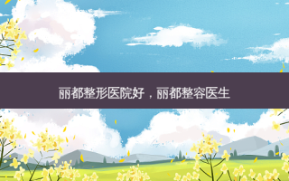 丽都整形医院好，丽都整容医生
