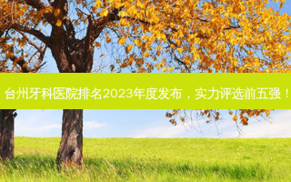 台州牙科医院排名2023年度发布，实力评选前五强！