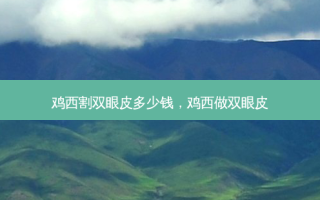 鸡西割双眼皮多少钱，鸡西做双眼皮