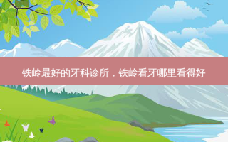铁岭 *** 的牙科诊所，铁岭看牙哪里看得好