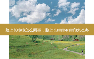 脸上长痘痘怎么回事，脸上长痘痘有痘印怎么办
