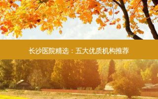 长沙医院精选：五大优质机构推荐