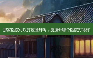那家医院可以打瘦脸针吗，瘦脸针哪个医院打得好