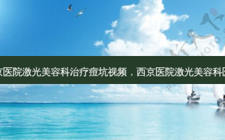 西京医院激光美容科治疗痘坑视频，西京医院激光美容科医生