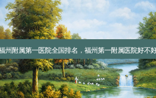 福州附属之一医院全国排名，福州之一附属医院好不好