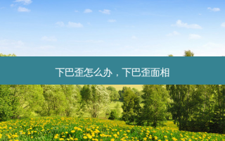 下巴歪怎么办，下巴歪面相