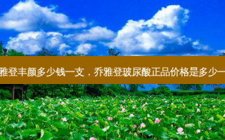 乔雅登丰颜多少钱一支，乔雅登玻尿酸正品价格是多少一支