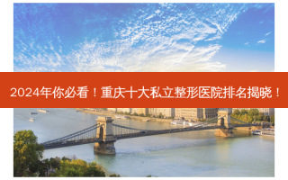 2024年你必看！重庆十大私立整形医院排名揭晓！