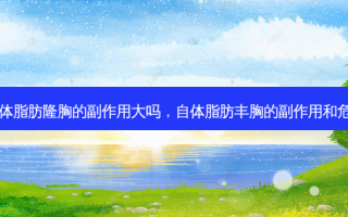 自体脂肪隆胸的副作用大吗，自体脂肪丰胸的副作用和危害
