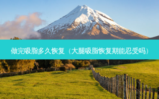 做完吸脂多久恢复（大腿吸脂恢复期能忍受吗）