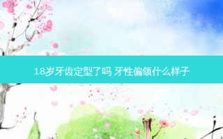 18岁牙齿定型了吗 牙性偏颌什么样子