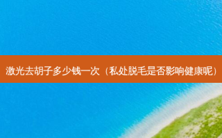 激光去胡子多少钱一次（私处脱毛是否影响健康呢）